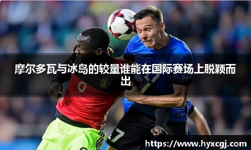 金年会摩尔多瓦与冰岛的较量谁能在国际赛场上脱颖而出