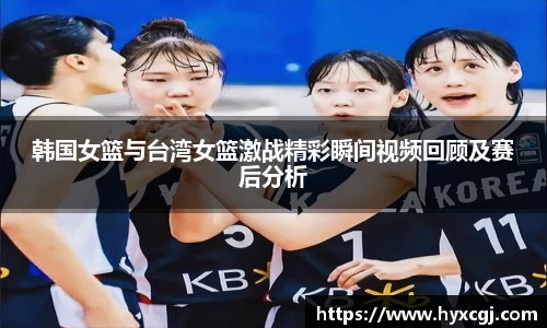 金年会韩国女篮与台湾女篮激战精彩瞬间视频回顾及赛后分析
